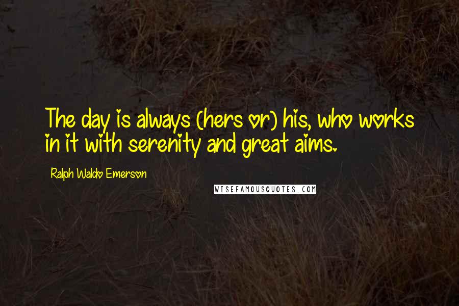 Ralph Waldo Emerson Quotes: The day is always (hers or) his, who works in it with serenity and great aims.