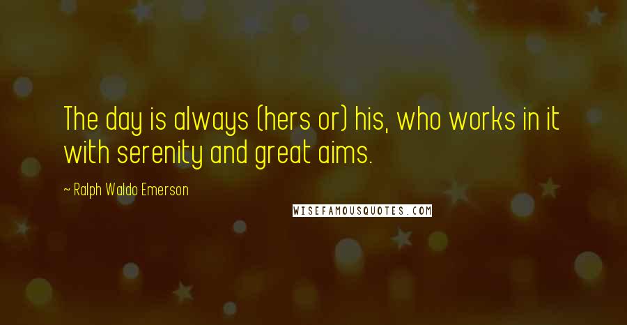 Ralph Waldo Emerson Quotes: The day is always (hers or) his, who works in it with serenity and great aims.