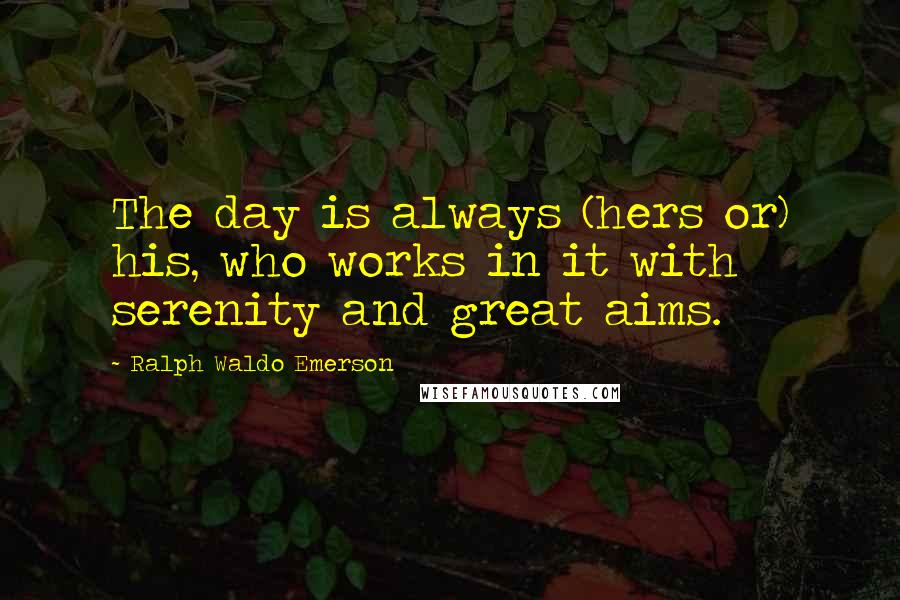 Ralph Waldo Emerson Quotes: The day is always (hers or) his, who works in it with serenity and great aims.