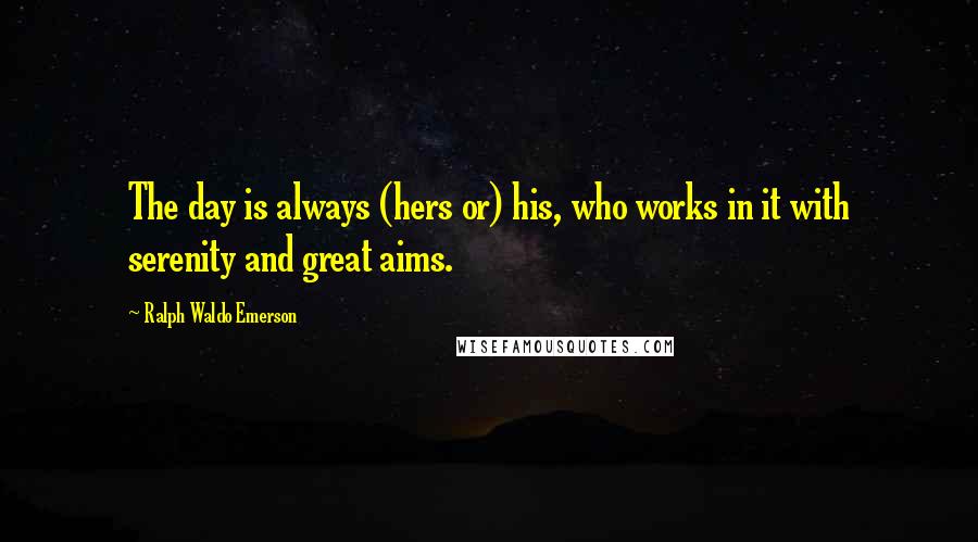 Ralph Waldo Emerson Quotes: The day is always (hers or) his, who works in it with serenity and great aims.