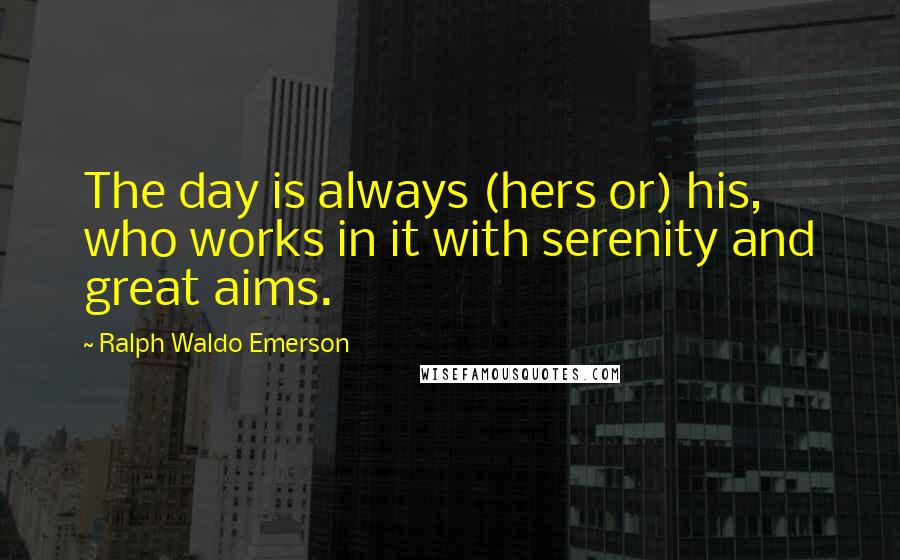 Ralph Waldo Emerson Quotes: The day is always (hers or) his, who works in it with serenity and great aims.