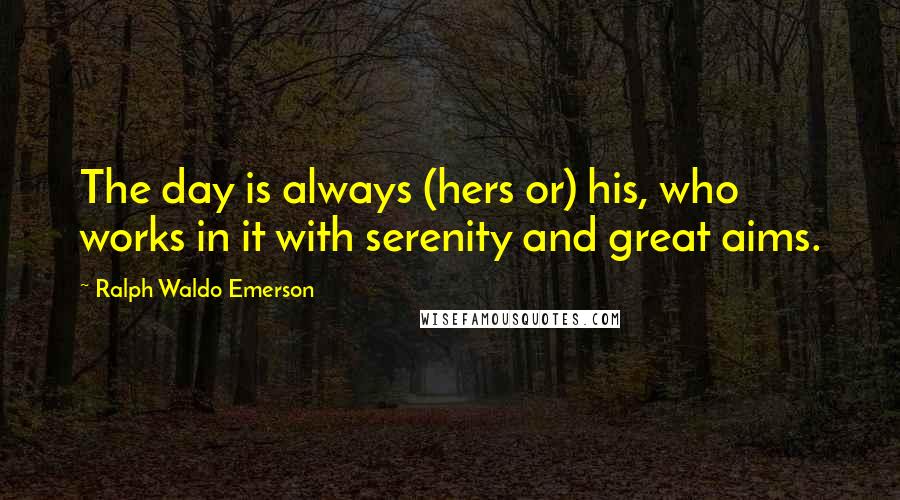 Ralph Waldo Emerson Quotes: The day is always (hers or) his, who works in it with serenity and great aims.
