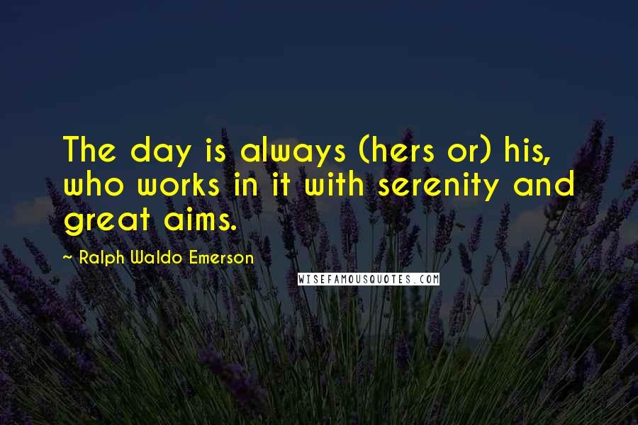 Ralph Waldo Emerson Quotes: The day is always (hers or) his, who works in it with serenity and great aims.