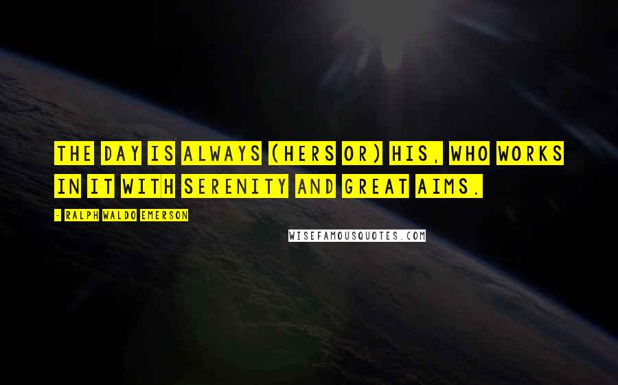 Ralph Waldo Emerson Quotes: The day is always (hers or) his, who works in it with serenity and great aims.