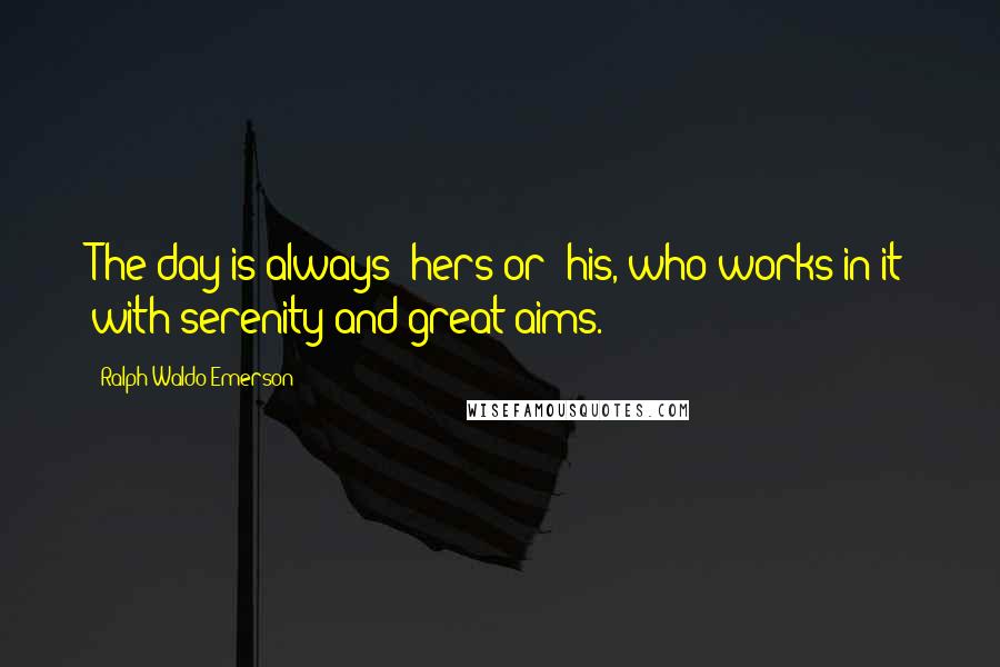 Ralph Waldo Emerson Quotes: The day is always (hers or) his, who works in it with serenity and great aims.