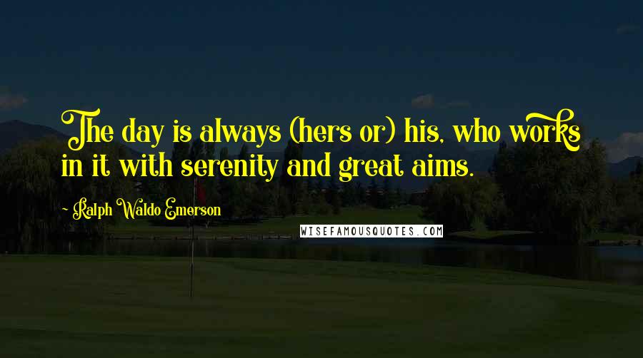Ralph Waldo Emerson Quotes: The day is always (hers or) his, who works in it with serenity and great aims.