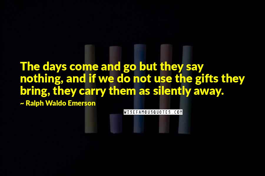 Ralph Waldo Emerson Quotes: The days come and go but they say nothing, and if we do not use the gifts they bring, they carry them as silently away.