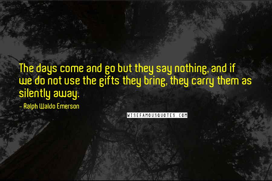 Ralph Waldo Emerson Quotes: The days come and go but they say nothing, and if we do not use the gifts they bring, they carry them as silently away.