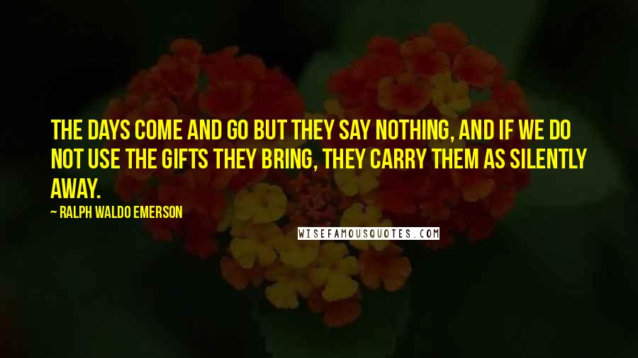 Ralph Waldo Emerson Quotes: The days come and go but they say nothing, and if we do not use the gifts they bring, they carry them as silently away.