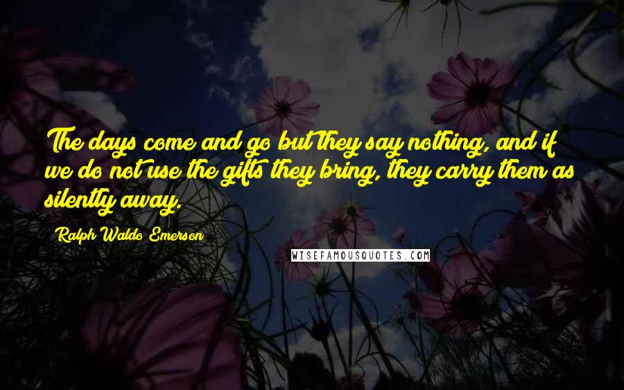 Ralph Waldo Emerson Quotes: The days come and go but they say nothing, and if we do not use the gifts they bring, they carry them as silently away.