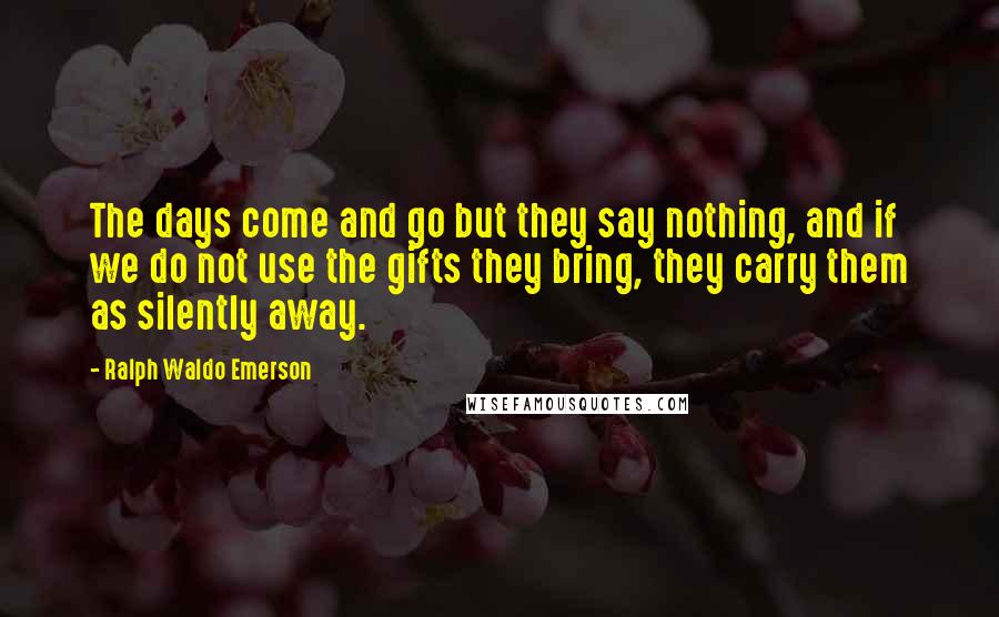 Ralph Waldo Emerson Quotes: The days come and go but they say nothing, and if we do not use the gifts they bring, they carry them as silently away.