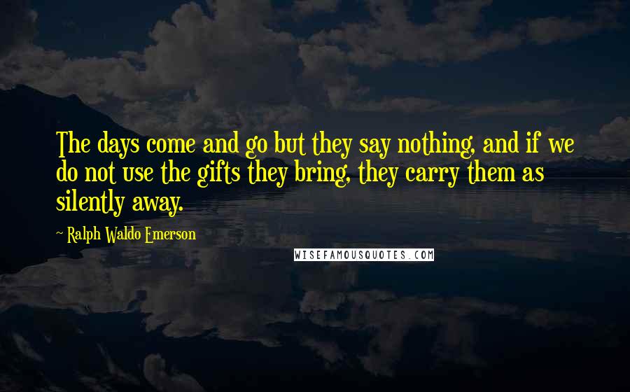 Ralph Waldo Emerson Quotes: The days come and go but they say nothing, and if we do not use the gifts they bring, they carry them as silently away.