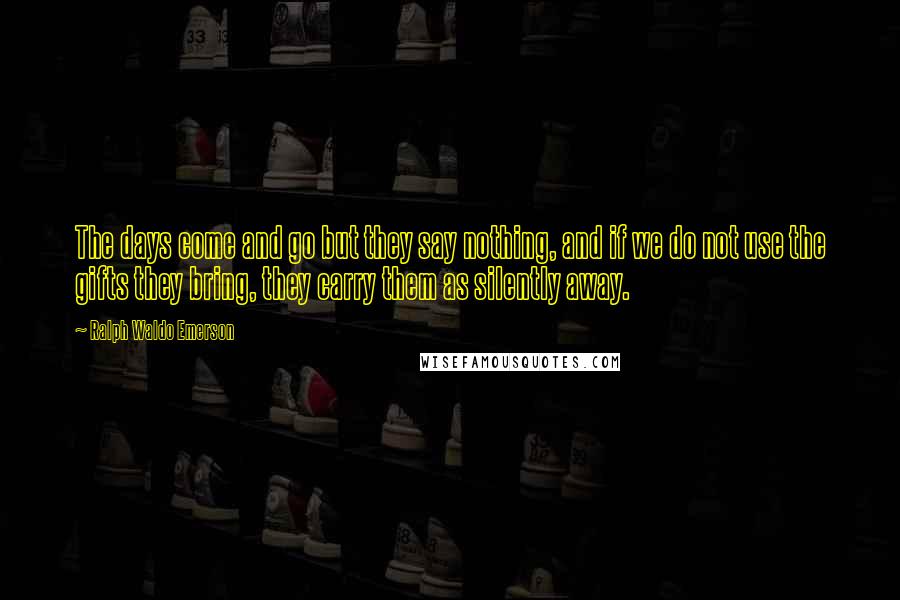 Ralph Waldo Emerson Quotes: The days come and go but they say nothing, and if we do not use the gifts they bring, they carry them as silently away.