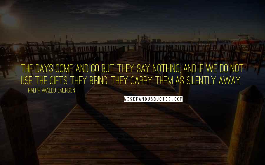 Ralph Waldo Emerson Quotes: The days come and go but they say nothing, and if we do not use the gifts they bring, they carry them as silently away.