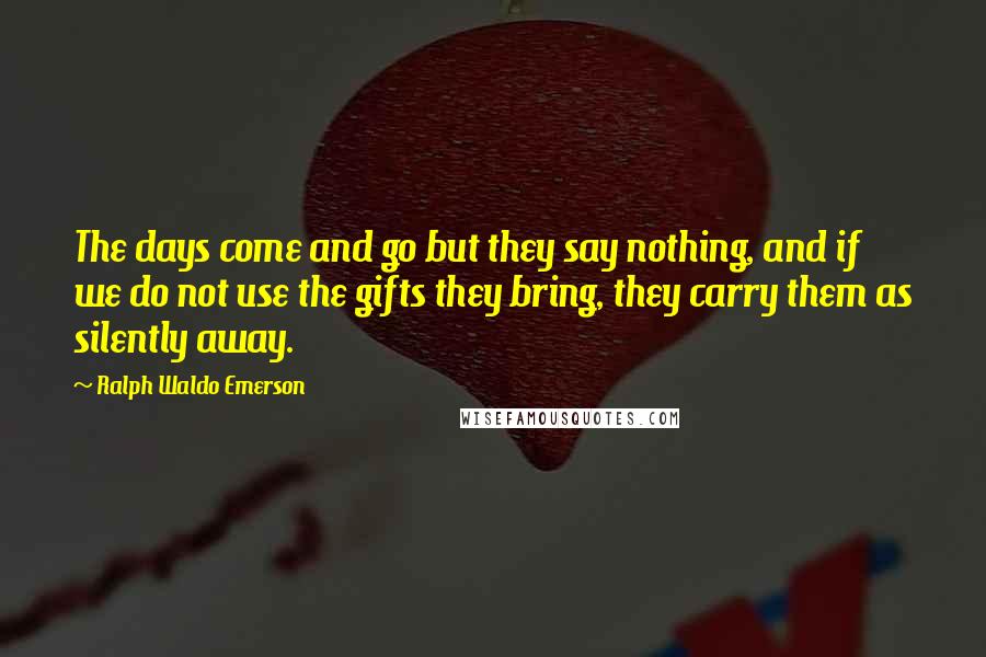 Ralph Waldo Emerson Quotes: The days come and go but they say nothing, and if we do not use the gifts they bring, they carry them as silently away.