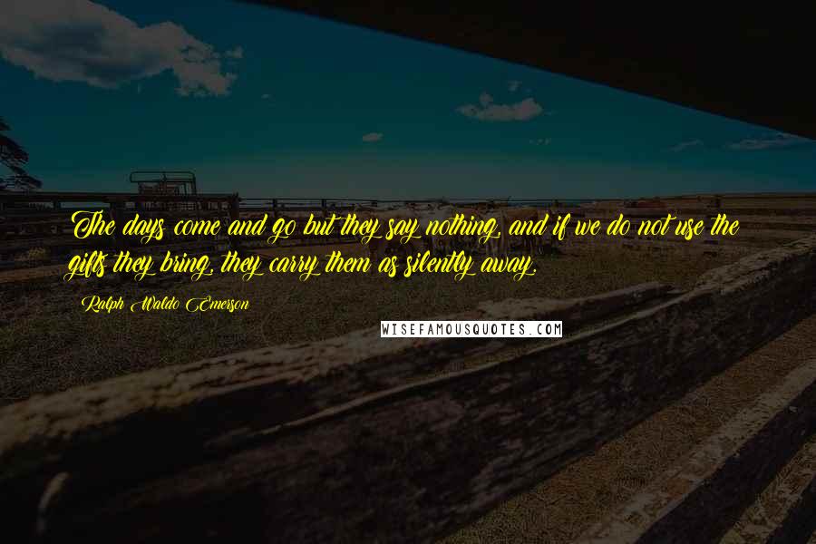 Ralph Waldo Emerson Quotes: The days come and go but they say nothing, and if we do not use the gifts they bring, they carry them as silently away.