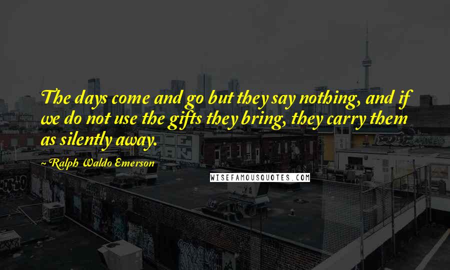 Ralph Waldo Emerson Quotes: The days come and go but they say nothing, and if we do not use the gifts they bring, they carry them as silently away.