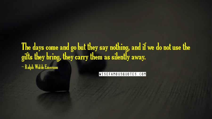 Ralph Waldo Emerson Quotes: The days come and go but they say nothing, and if we do not use the gifts they bring, they carry them as silently away.