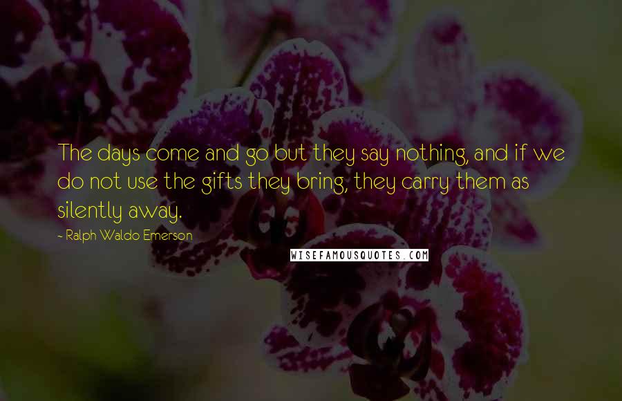 Ralph Waldo Emerson Quotes: The days come and go but they say nothing, and if we do not use the gifts they bring, they carry them as silently away.