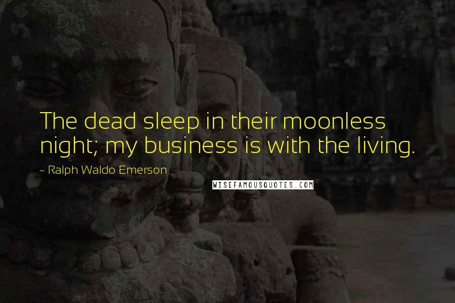 Ralph Waldo Emerson Quotes: The dead sleep in their moonless night; my business is with the living.