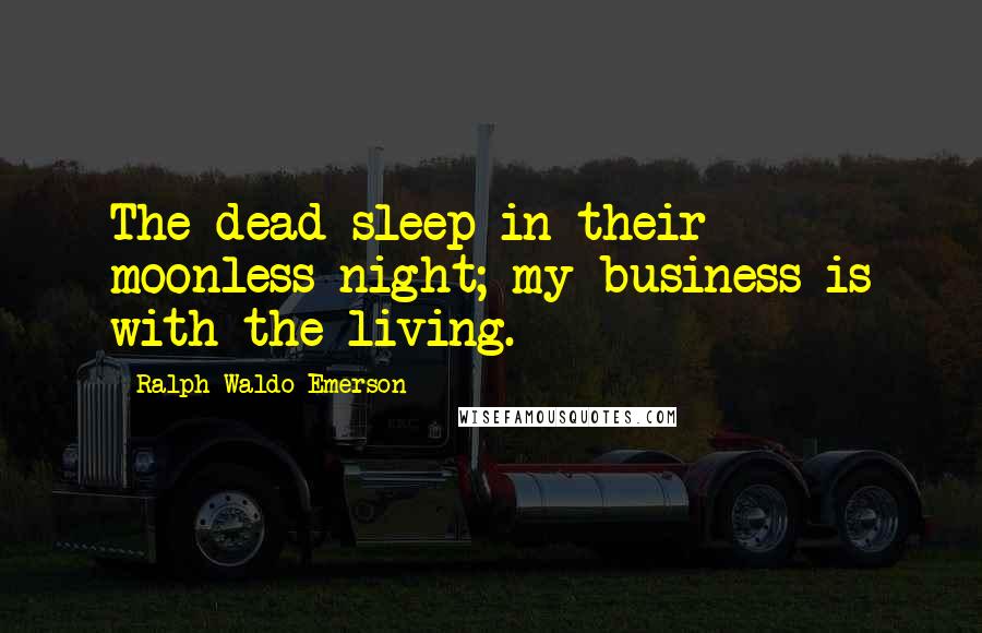 Ralph Waldo Emerson Quotes: The dead sleep in their moonless night; my business is with the living.