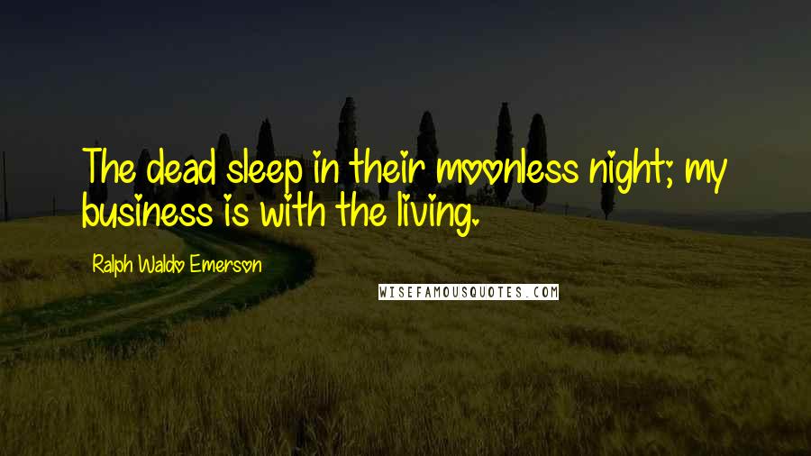 Ralph Waldo Emerson Quotes: The dead sleep in their moonless night; my business is with the living.