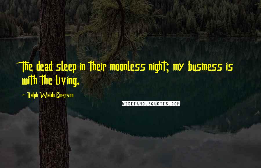 Ralph Waldo Emerson Quotes: The dead sleep in their moonless night; my business is with the living.