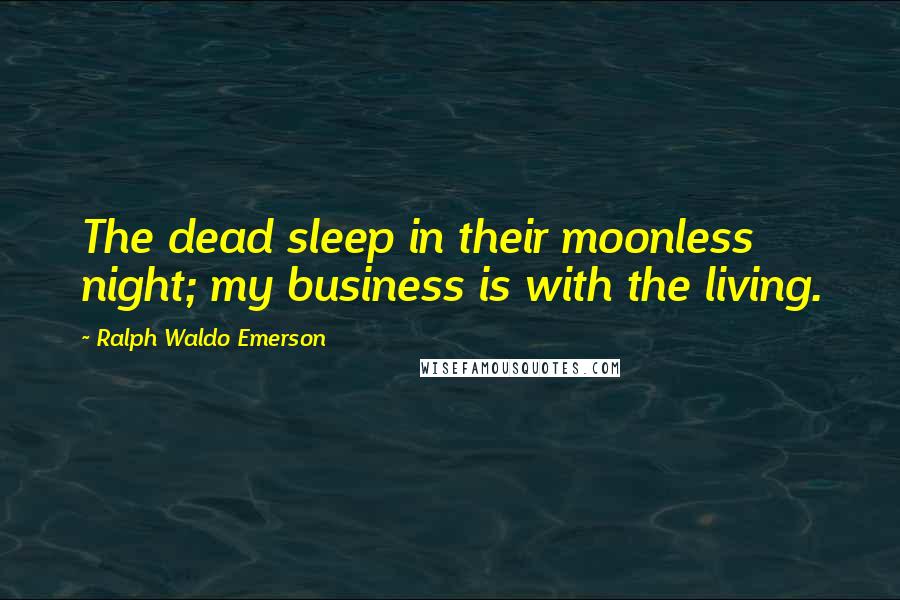 Ralph Waldo Emerson Quotes: The dead sleep in their moonless night; my business is with the living.