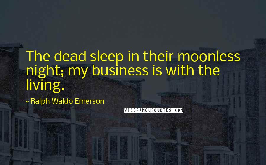 Ralph Waldo Emerson Quotes: The dead sleep in their moonless night; my business is with the living.