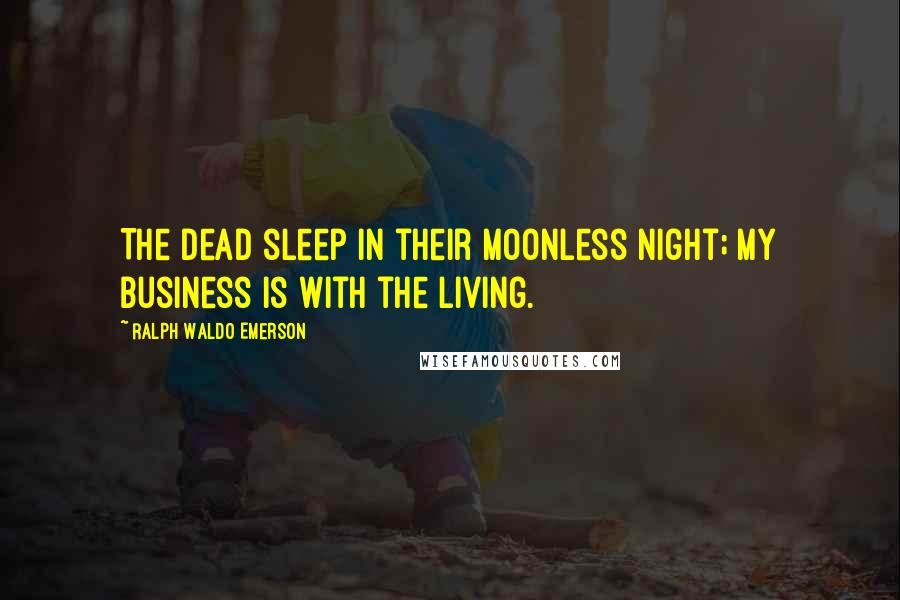 Ralph Waldo Emerson Quotes: The dead sleep in their moonless night; my business is with the living.