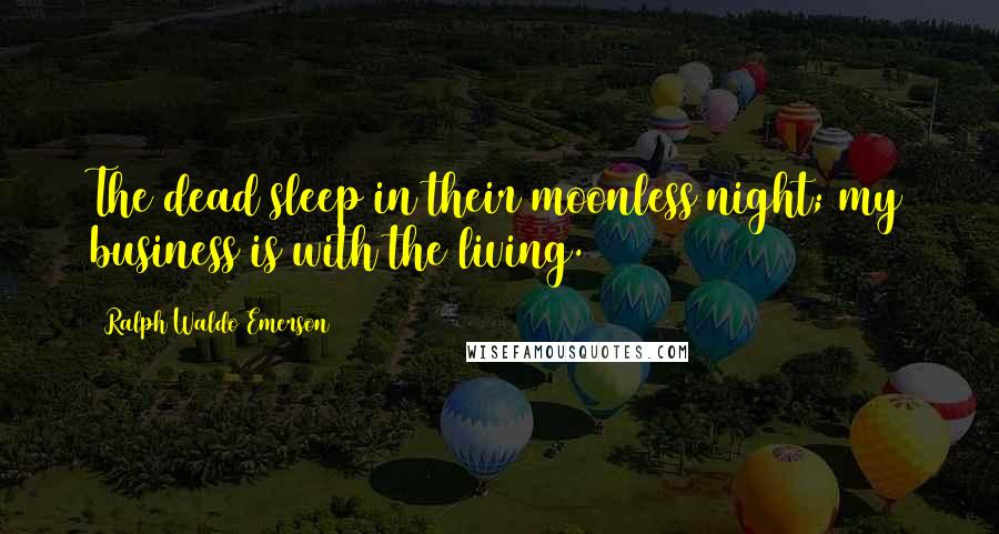 Ralph Waldo Emerson Quotes: The dead sleep in their moonless night; my business is with the living.