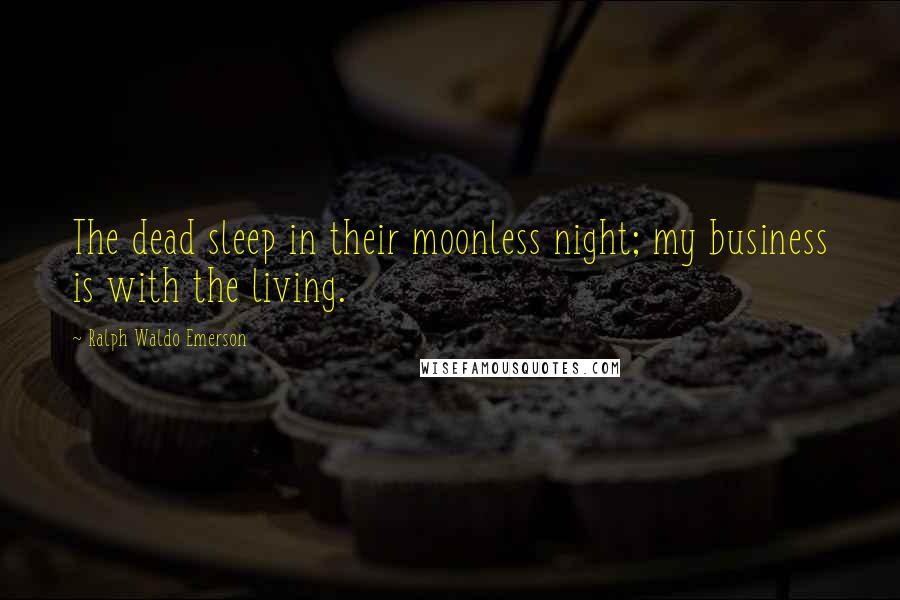 Ralph Waldo Emerson Quotes: The dead sleep in their moonless night; my business is with the living.