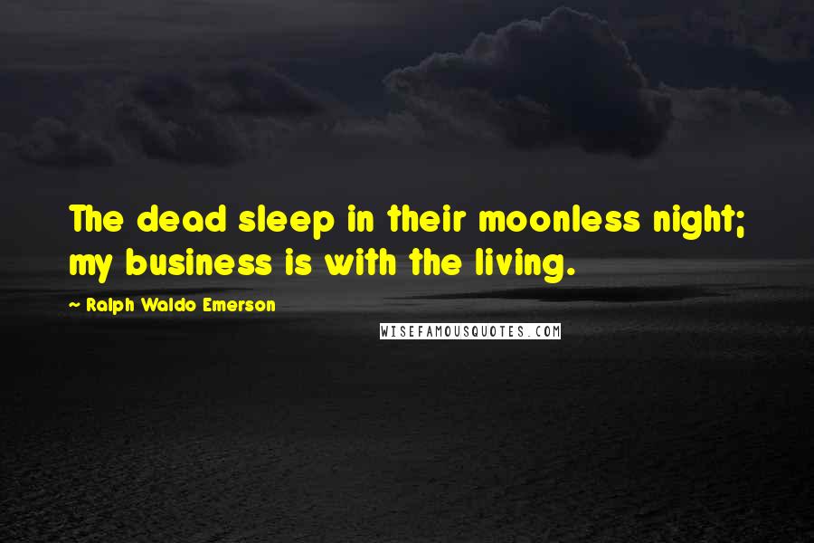 Ralph Waldo Emerson Quotes: The dead sleep in their moonless night; my business is with the living.