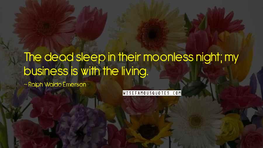 Ralph Waldo Emerson Quotes: The dead sleep in their moonless night; my business is with the living.