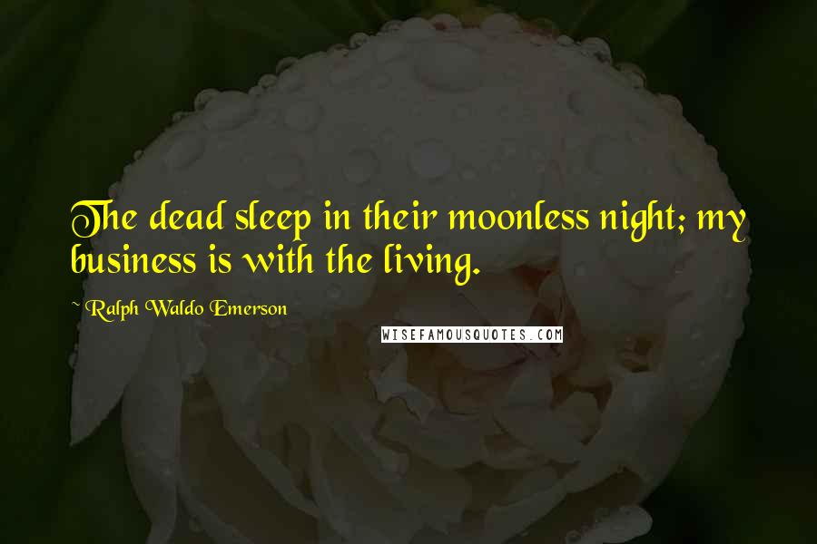 Ralph Waldo Emerson Quotes: The dead sleep in their moonless night; my business is with the living.