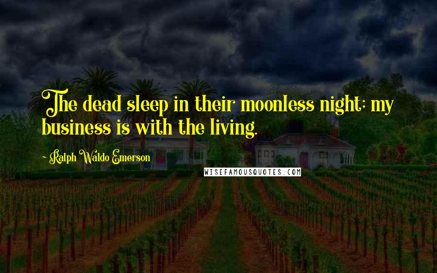 Ralph Waldo Emerson Quotes: The dead sleep in their moonless night; my business is with the living.