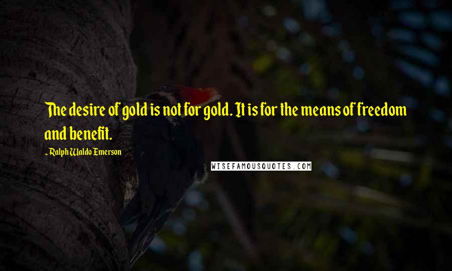 Ralph Waldo Emerson Quotes: The desire of gold is not for gold. It is for the means of freedom and benefit.