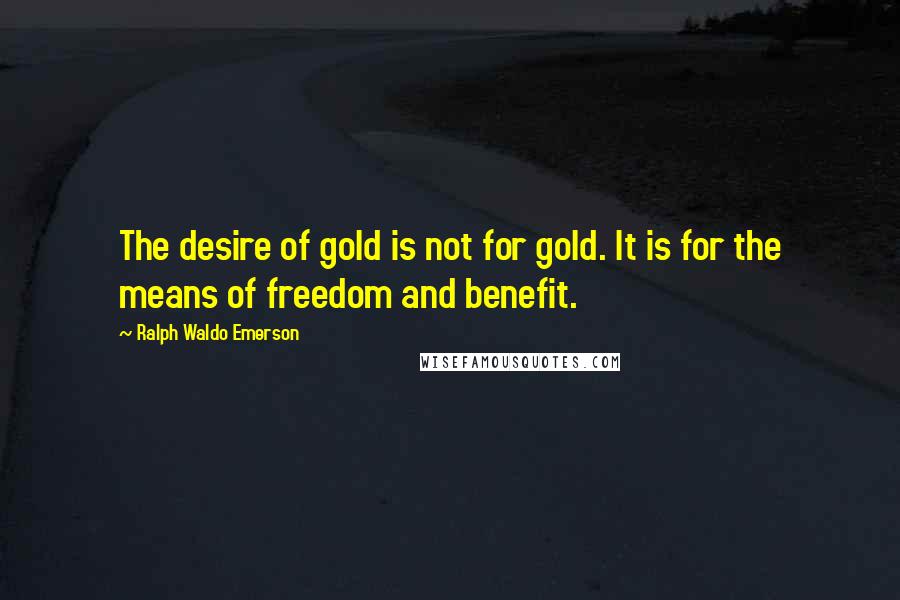 Ralph Waldo Emerson Quotes: The desire of gold is not for gold. It is for the means of freedom and benefit.