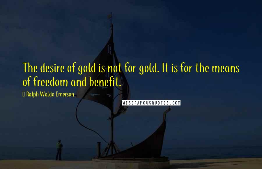 Ralph Waldo Emerson Quotes: The desire of gold is not for gold. It is for the means of freedom and benefit.