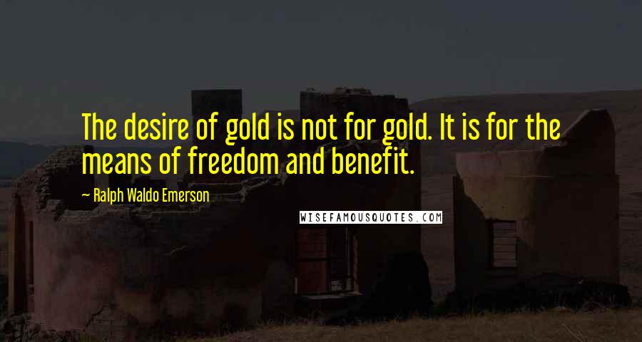 Ralph Waldo Emerson Quotes: The desire of gold is not for gold. It is for the means of freedom and benefit.
