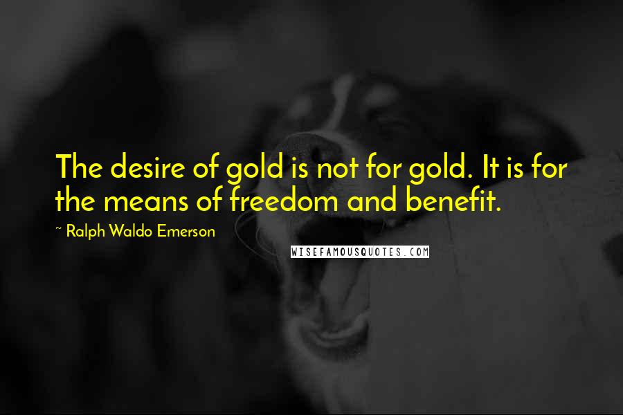 Ralph Waldo Emerson Quotes: The desire of gold is not for gold. It is for the means of freedom and benefit.