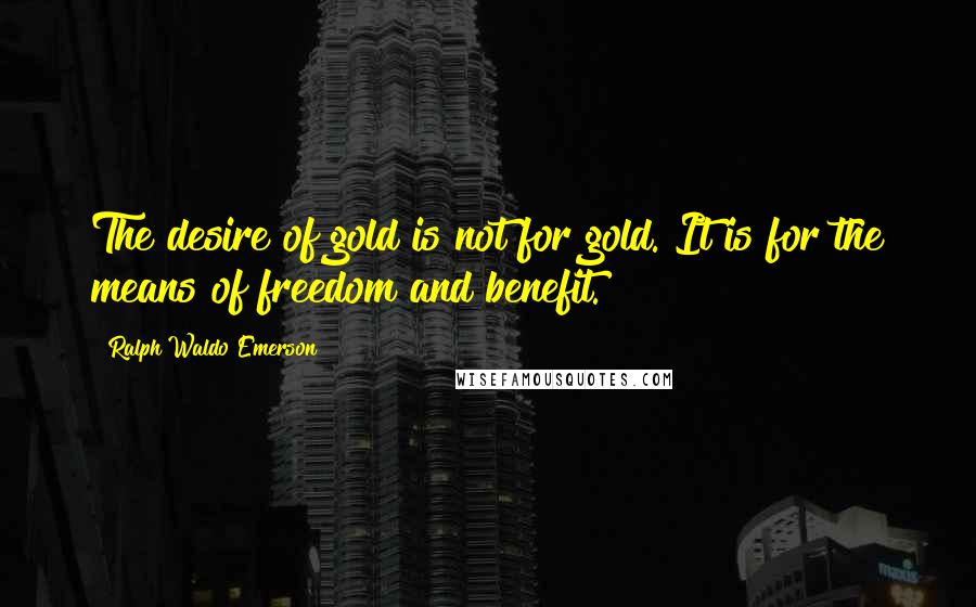 Ralph Waldo Emerson Quotes: The desire of gold is not for gold. It is for the means of freedom and benefit.