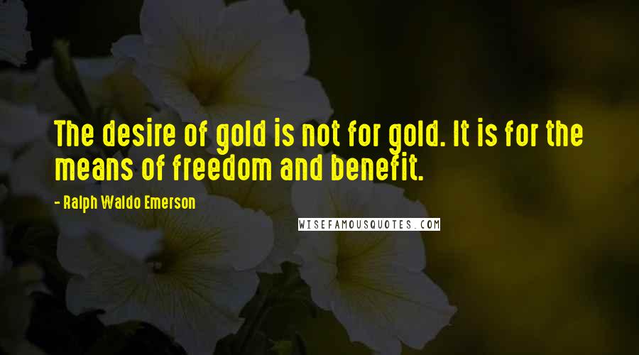 Ralph Waldo Emerson Quotes: The desire of gold is not for gold. It is for the means of freedom and benefit.