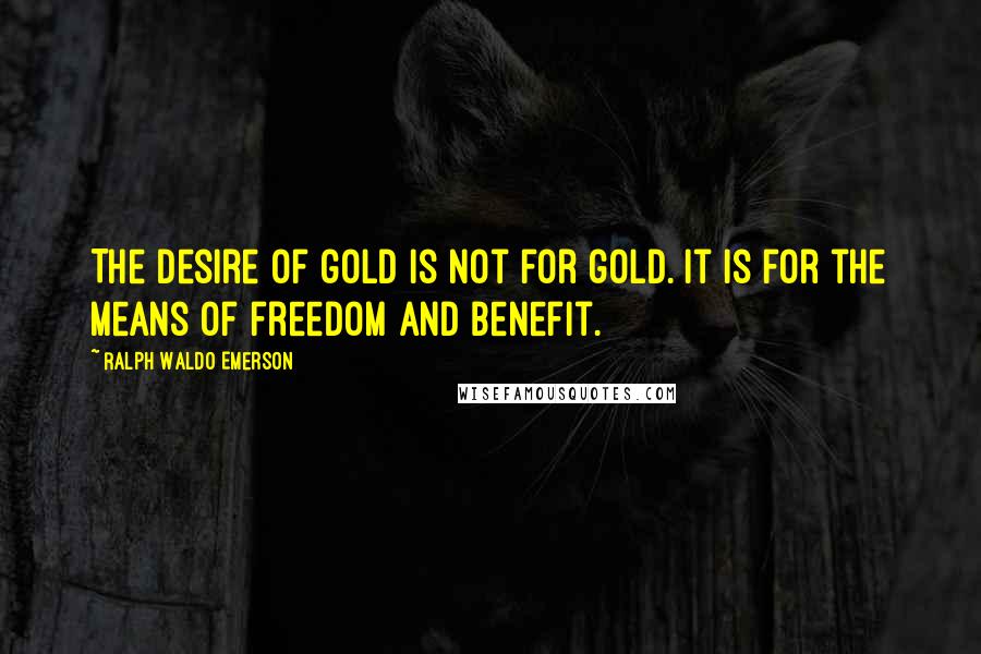 Ralph Waldo Emerson Quotes: The desire of gold is not for gold. It is for the means of freedom and benefit.