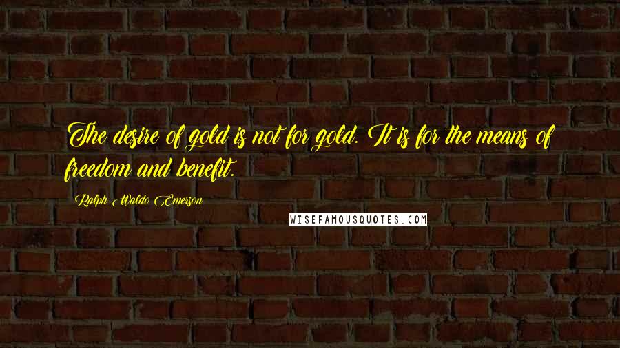 Ralph Waldo Emerson Quotes: The desire of gold is not for gold. It is for the means of freedom and benefit.