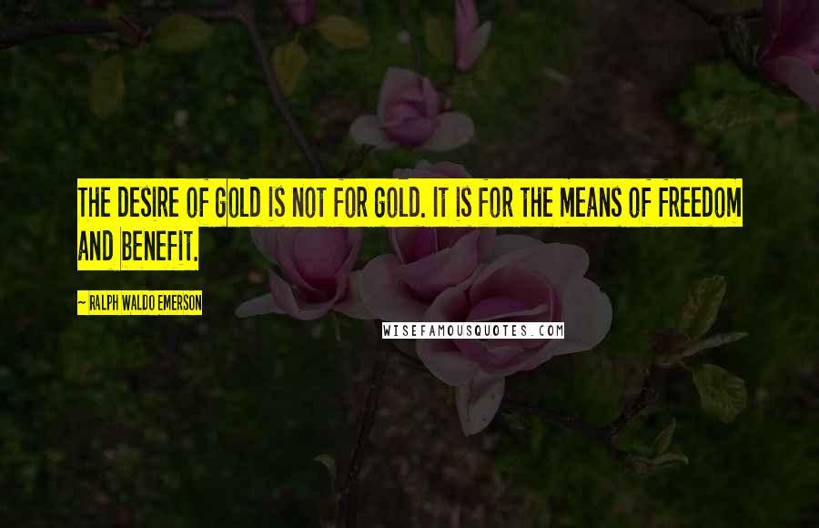 Ralph Waldo Emerson Quotes: The desire of gold is not for gold. It is for the means of freedom and benefit.