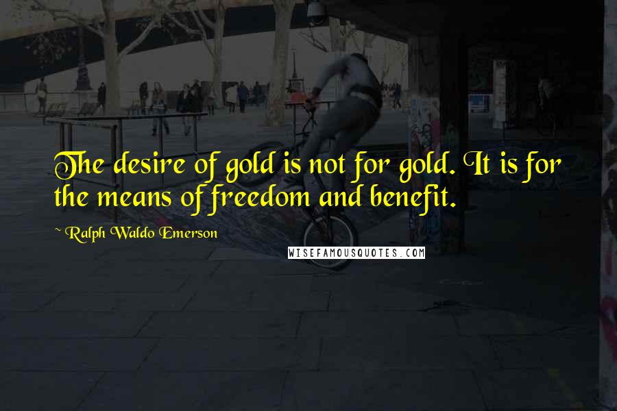 Ralph Waldo Emerson Quotes: The desire of gold is not for gold. It is for the means of freedom and benefit.