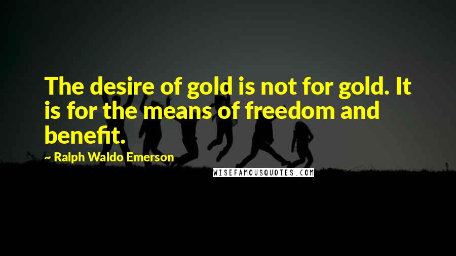 Ralph Waldo Emerson Quotes: The desire of gold is not for gold. It is for the means of freedom and benefit.