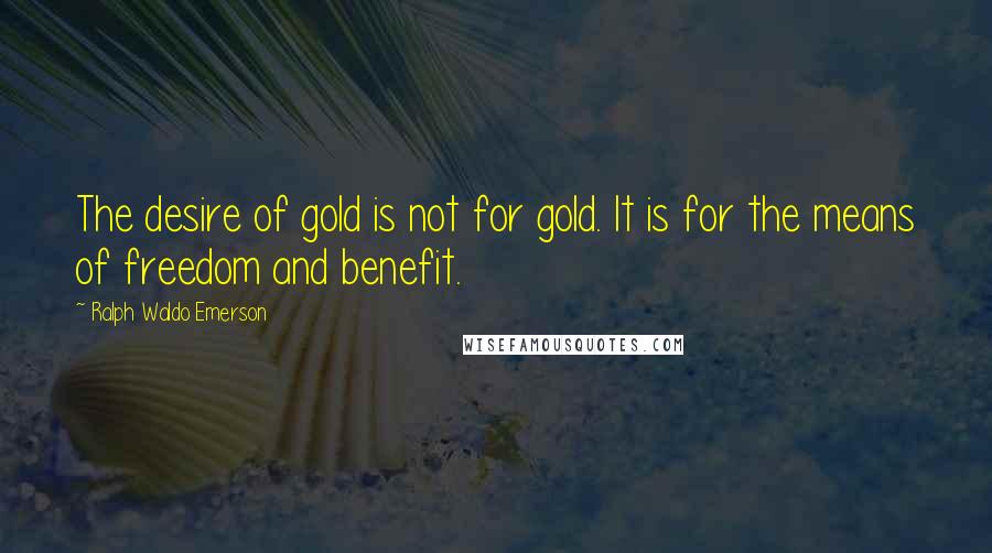 Ralph Waldo Emerson Quotes: The desire of gold is not for gold. It is for the means of freedom and benefit.