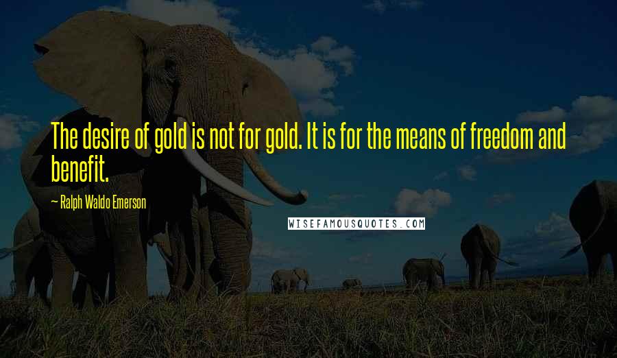 Ralph Waldo Emerson Quotes: The desire of gold is not for gold. It is for the means of freedom and benefit.